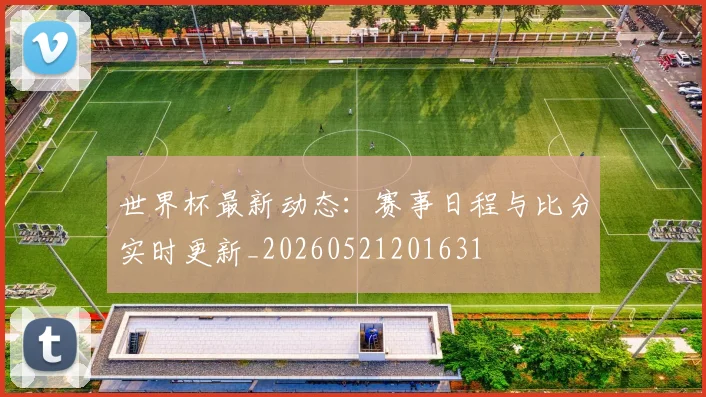 世界杯最新动态：赛事日程与比分实时更新_20260521201631