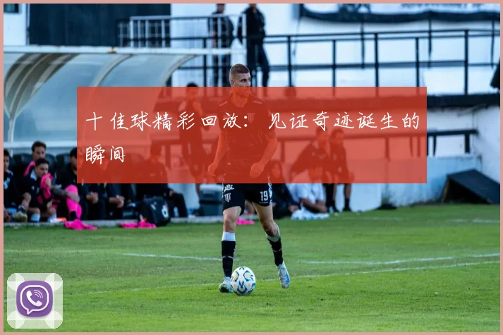 十佳球精彩回放：见证奇迹诞生的瞬间