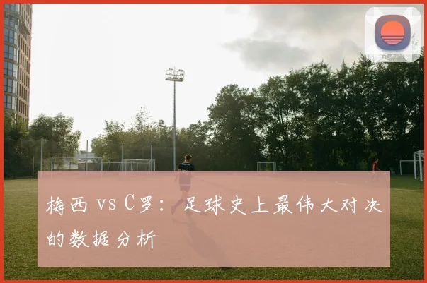梅西 vs C罗:足球史上最伟大对决的数据分析